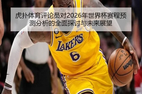 虎扑体育评论员对2026年世界杯赛程预测分析的全面探讨与未来展望