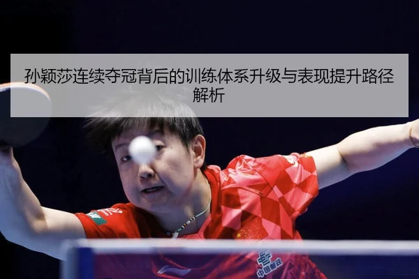 孙颖莎连续夺冠背后的训练体系升级与表现提升路径解析