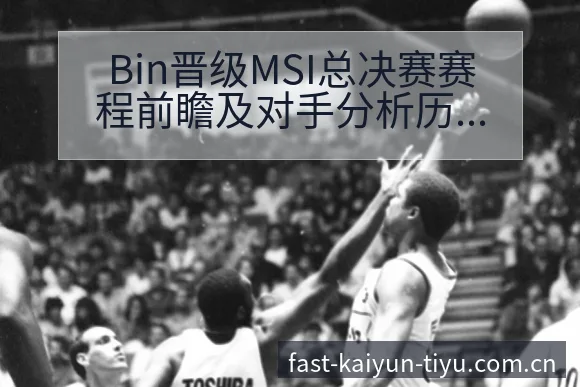 Bin晋级MSI总决赛赛程前瞻及对手分析历史表现 - 开云