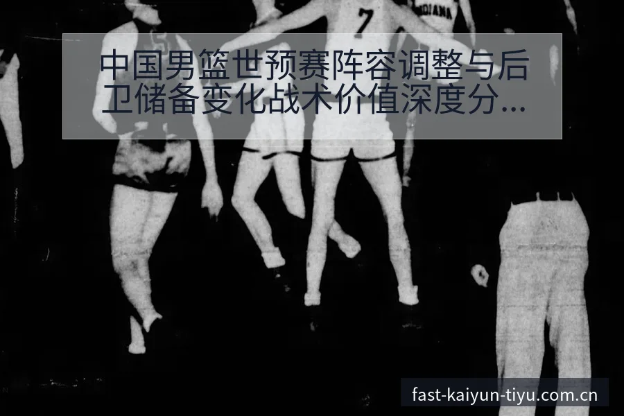 中国男篮世预赛阵容调整与后卫储备变化战术价值深度分析 - 开云