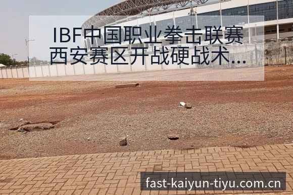 IBF中国职业拳击联赛西安赛区开战硬战术变化与风险点赛程 - 开云