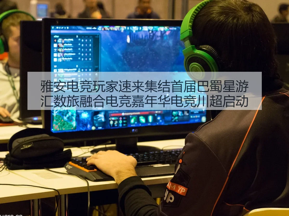 雅安电竞玩家速来集结首届巴蜀星游汇数旅融合电竞嘉年华电竞川超启动