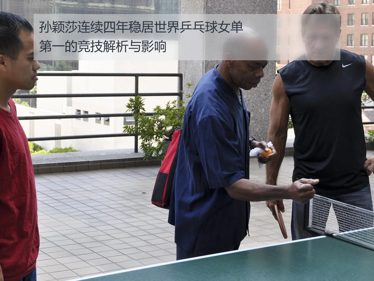 孙颖莎连续四年稳居世界乒乓球女单第一的竞技解析与影响